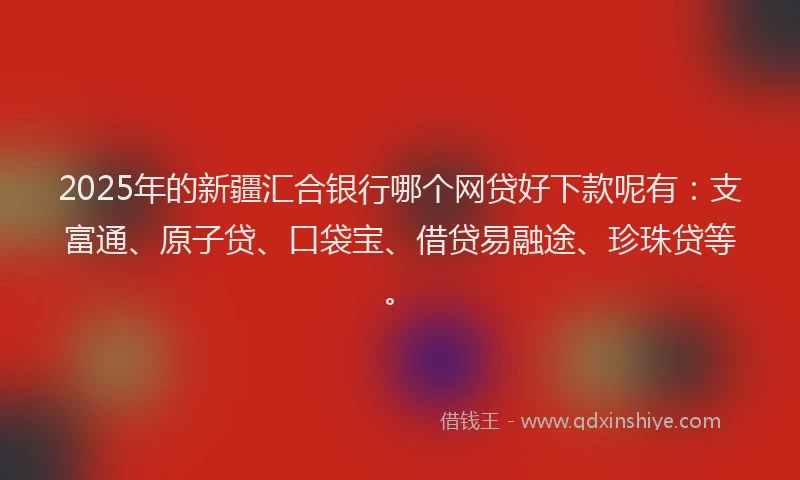 2025年的新疆汇合银行哪个网贷好下款呢有：支富通、原子贷、口袋宝、借贷易融途、珍珠贷等。