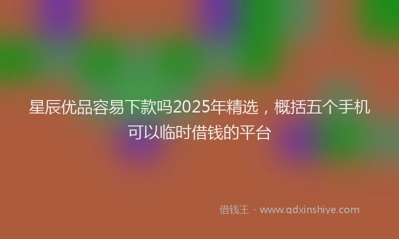 星辰优品容易下款吗2025年精选，概括五个手机可以临时借钱的平台
