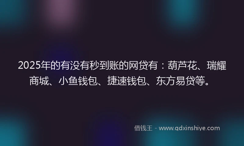 2025年的有没有秒到账的网贷有：葫芦花、瑞耀商城、小鱼钱包、捷速钱包、东方易贷等。