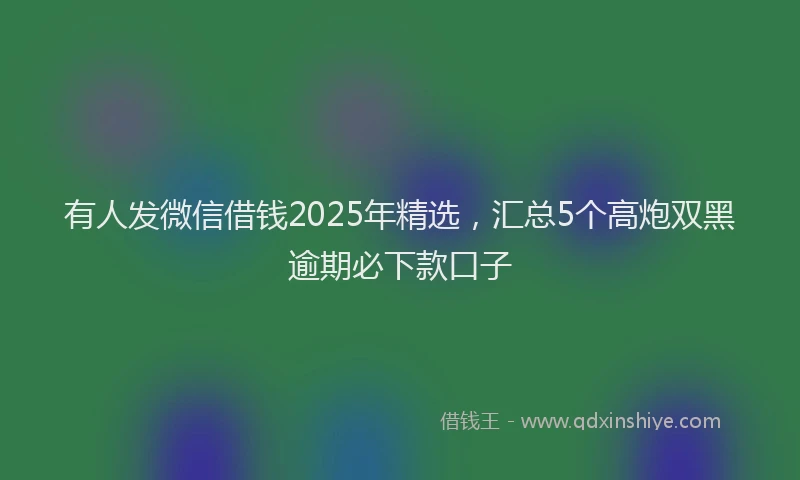 有人发微信借钱2025年精选，汇总5个高炮双黑逾期必下款口子