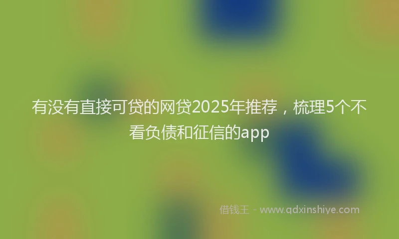 有没有直接可贷的网贷2025年推荐，梳理5个不看负债和征信的app