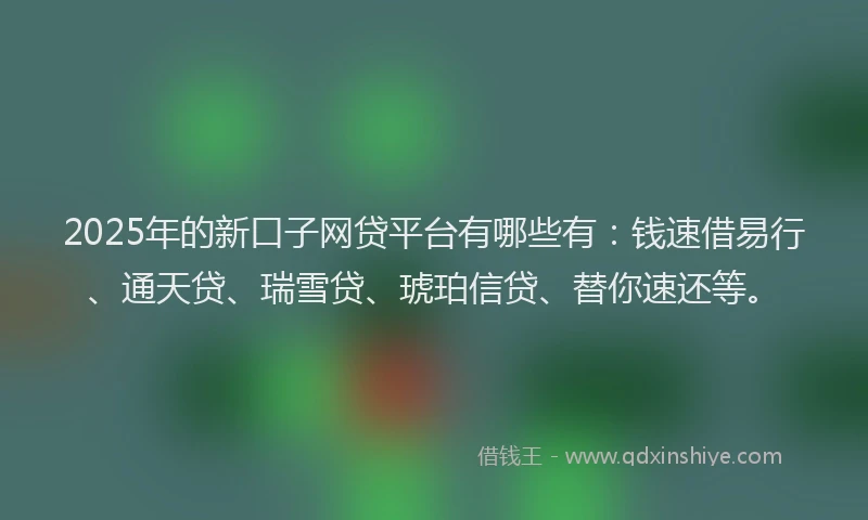 2025年的新口子网贷平台有哪些有：钱速借易行、通天贷、瑞雪贷、琥珀信贷、替你速还等。