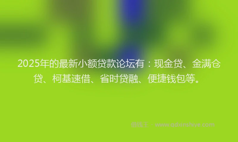 2025年的最新小额贷款论坛有：现金贷、金满仓贷、柯基速借、省时贷融、便捷钱包等。