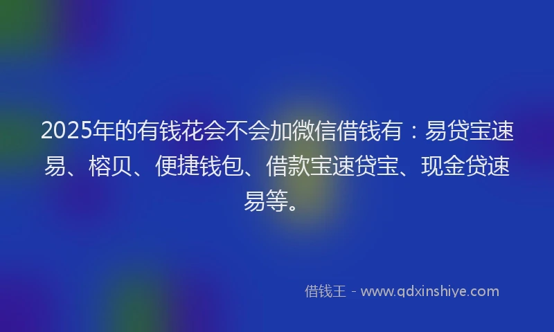 2025年的有钱花会不会加微信借钱有：易贷宝速易、榕贝、便捷钱包、借款宝速贷宝、现金贷速易等。