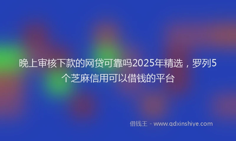 晚上审核下款的网贷可靠吗2025年精选，罗列5个芝麻信用可以借钱的平台