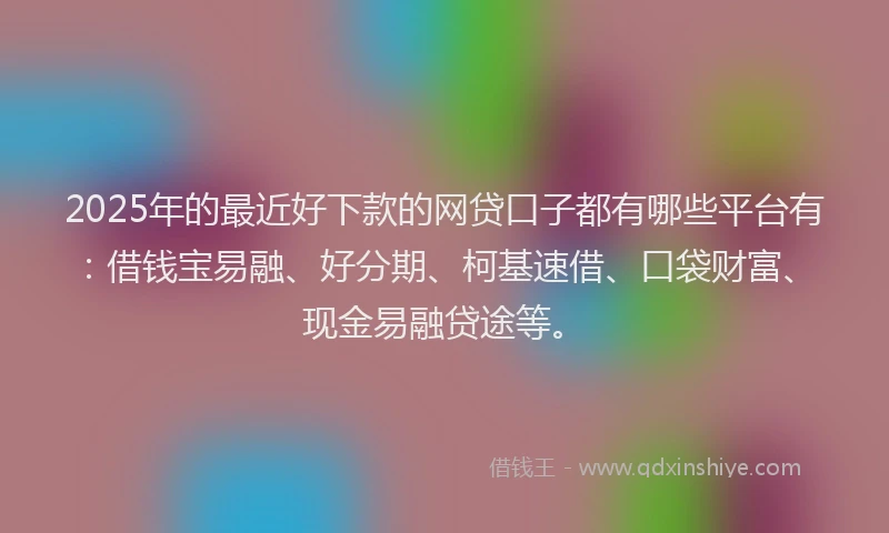 2025年的最近好下款的网贷口子都有哪些平台有：借钱宝易融、好分期、柯基速借、口袋财富、现金易融贷途等。