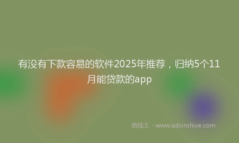 有没有下款容易的软件2025年推荐，归纳5个11月能贷款的app