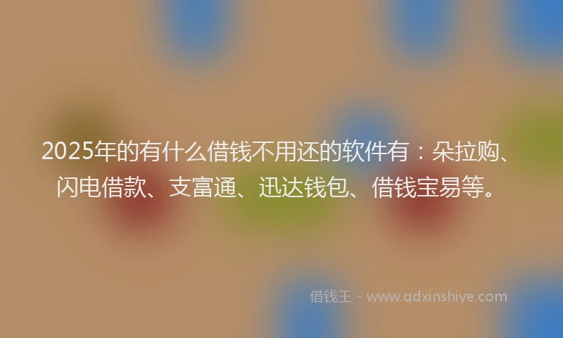 2025年的有什么借钱不用还的软件有：朵拉购、闪电借款、支富通、迅达钱包、借钱宝易等。