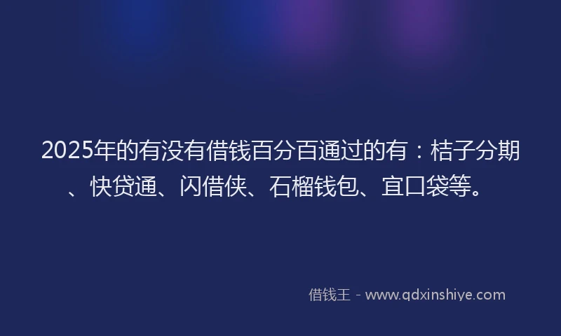 2025年的有没有借钱百分百通过的有：桔子分期、快贷通、闪借侠、石榴钱包、宜口袋等。
