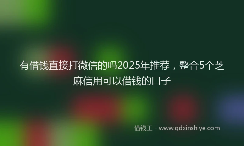 有借钱直接打微信的吗2025年推荐，整合5个芝麻信用可以借钱的口子