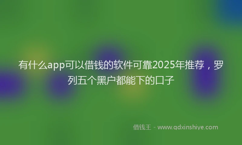 有什么app可以借钱的软件可靠2025年推荐，罗列五个黑户都能下的口子