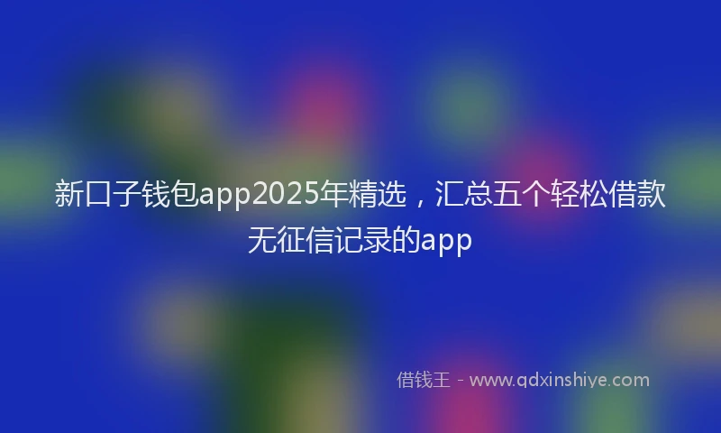 新口子钱包app2025年精选，汇总五个轻松借款无征信记录的app