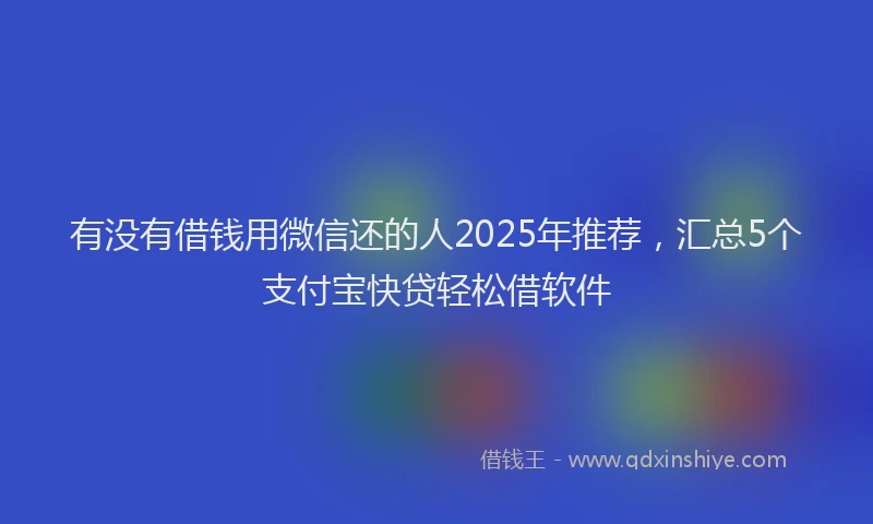 有没有借钱用微信还的人2025年推荐，汇总5个支付宝快贷轻松借软件