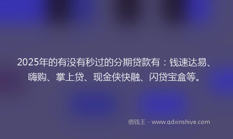 2025年的有没有秒过的分期贷款有：钱速达易、嗨购、掌上贷、现金侠快融、闪贷宝盒等。