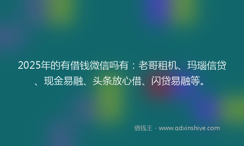 2025年的有借钱微信吗有：老哥租机、玛瑙信贷、现金易融、头条放心借、闪贷易融等。