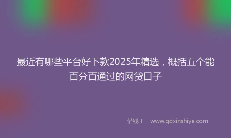 最近有哪些平台好下款2025年精选，概括五个能百分百通过的网贷口子