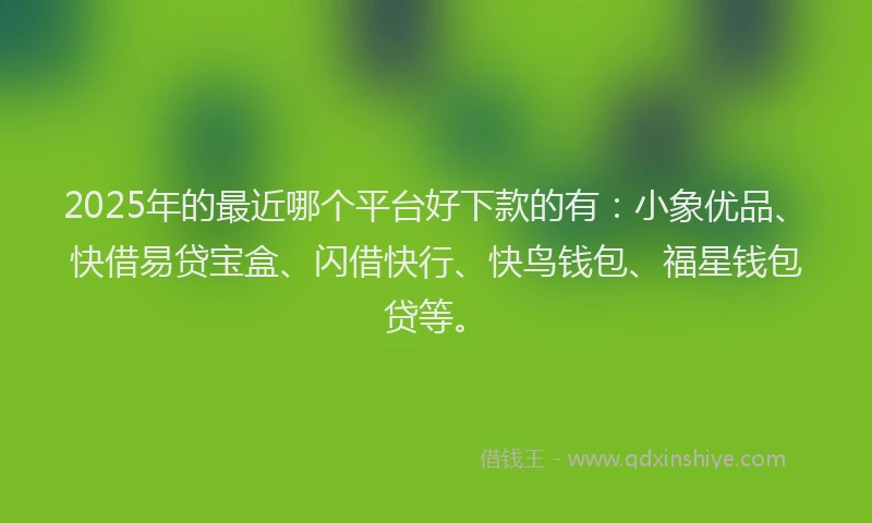 2025年的最近哪个平台好下款的有：小象优品、快借易贷宝盒、闪借快行、快鸟钱包、福星钱包贷等。