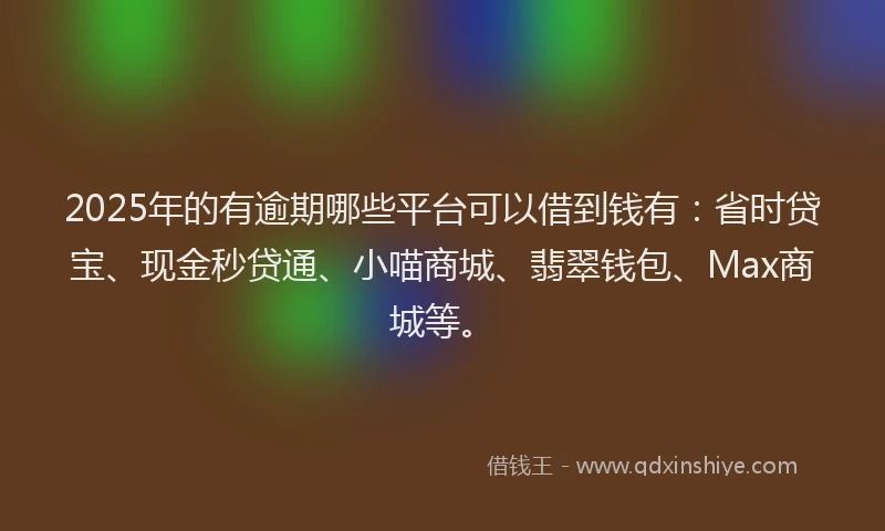 2025年的有逾期哪些平台可以借到钱有：省时贷宝、现金秒贷通、小喵商城、翡翠钱包、Max商城等。