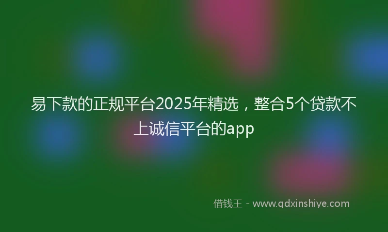 易下款的正规平台2025年精选，整合5个贷款不上诚信平台的app