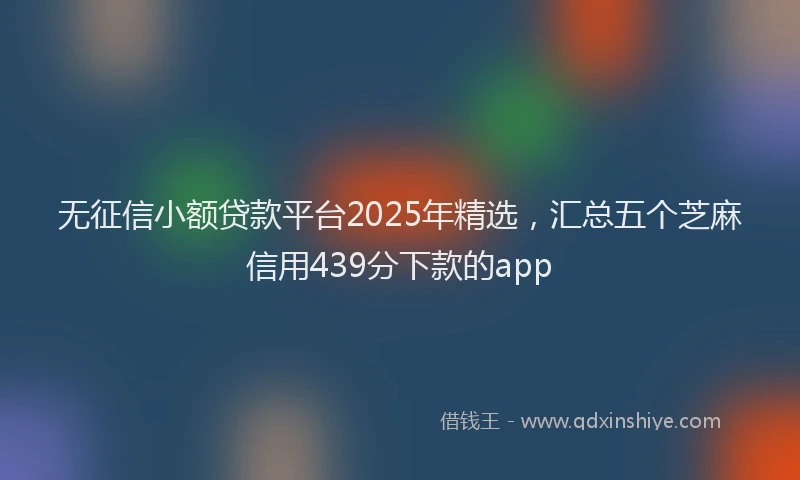 无征信小额贷款平台2025年精选，汇总五个芝麻信用439分下款的app