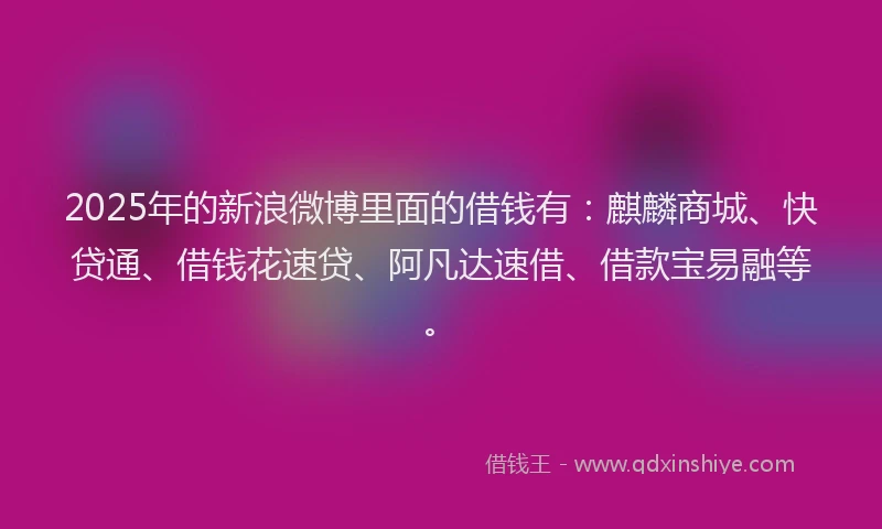 2025年的新浪微博里面的借钱有：麒麟商城、快贷通、借钱花速贷、阿凡达速借、借款宝易融等。