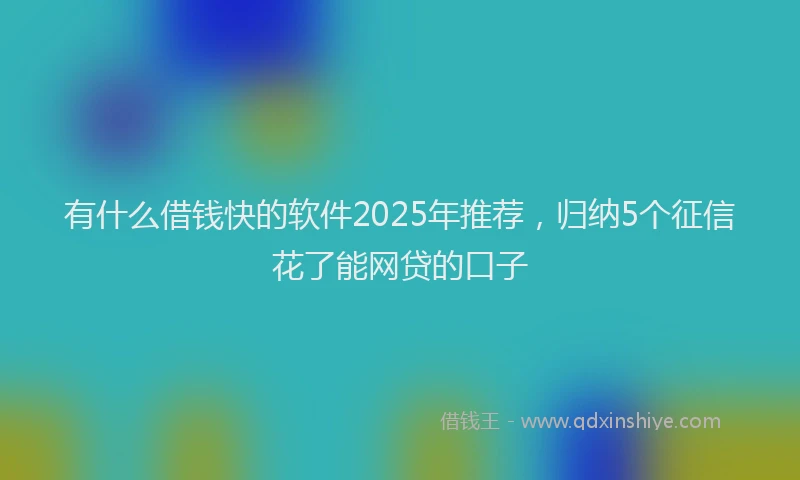 有什么借钱快的软件2025年推荐，归纳5个征信花了能网贷的口子