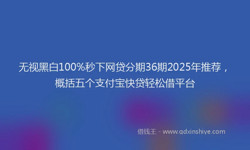 无视黑白100%秒下网贷分期36期2025年推荐，概括五个支付宝快贷轻松借平台