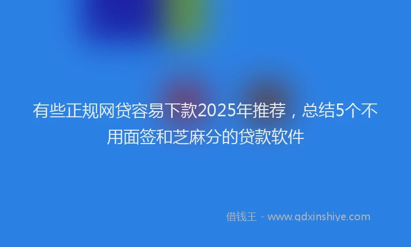 有些正规网贷容易下款2025年推荐，总结5个不用面签和芝麻分的贷款软件