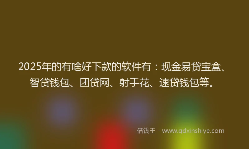2025年的有啥好下款的软件有：现金易贷宝盒、智贷钱包、团贷网、射手花、速贷钱包等。