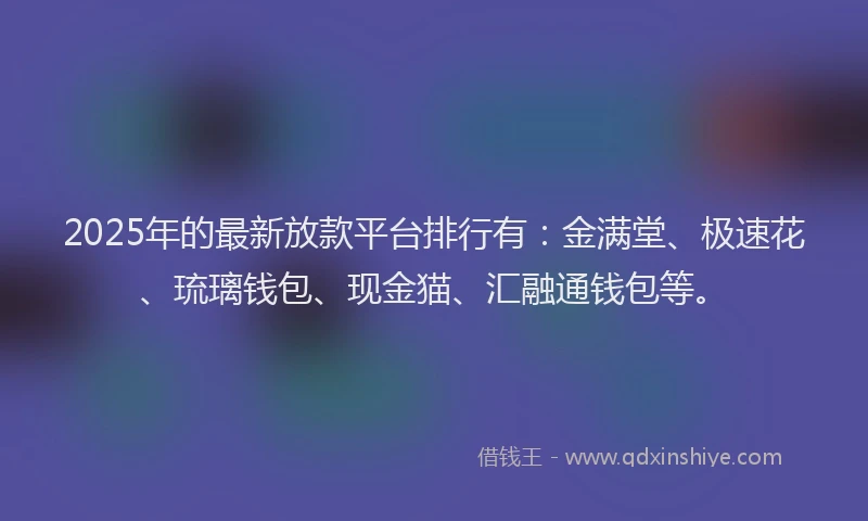 2025年的最新放款平台排行有：金满堂、极速花、琉璃钱包、现金猫、汇融通钱包等。