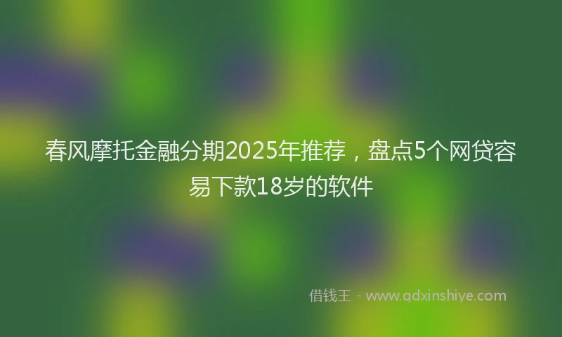 春风摩托金融分期2025年推荐，盘点5个网贷容易下款18岁的软件
