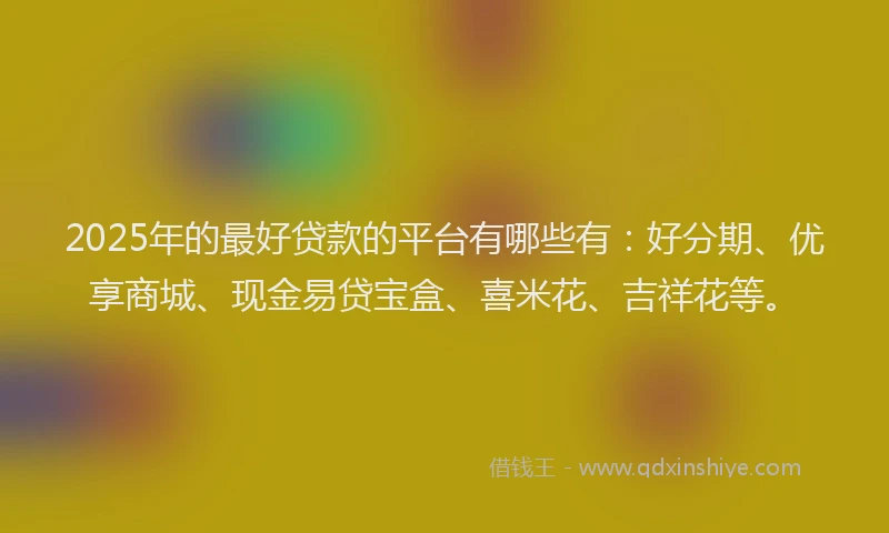 2025年的最好贷款的平台有哪些有：好分期、优享商城、现金易贷宝盒、喜米花、吉祥花等。