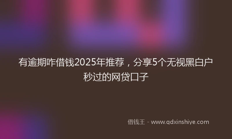 有逾期咋借钱2025年推荐，分享5个无视黑白户秒过的网贷口子