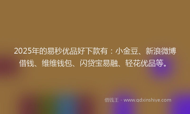 2025年的易秒优品好下款有：小金豆、新浪微博借钱、维维钱包、闪贷宝易融、轻花优品等。