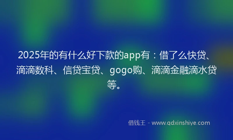 2025年的有什么好下款的app有：借了么快贷、滴滴数科、信贷宝贷、gogo购、滴滴金融滴水贷等。