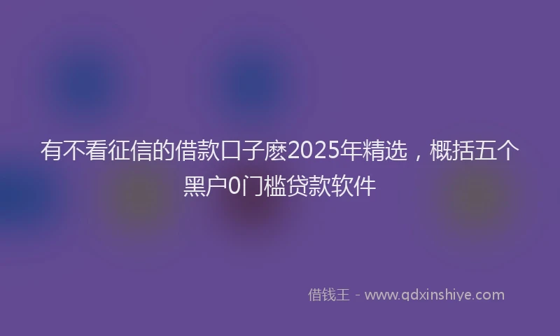 有不看征信的借款口子麽2025年精选，概括五个黑户0门槛贷款软件