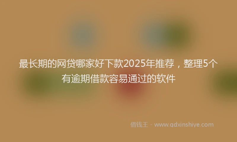 最长期的网贷哪家好下款2025年推荐，整理5个有逾期借款容易通过的软件