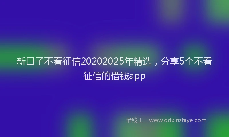 新口子不看征信20202025年精选，分享5个不看征信的借钱app