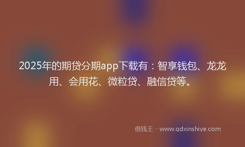 2025年的期贷分期app下载有：智享钱包、龙龙用、会用花、微粒贷、融信贷等。