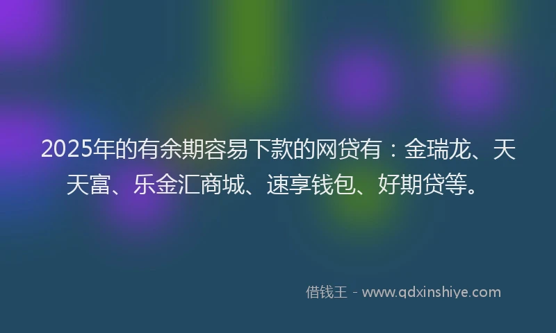 2025年的有余期容易下款的网贷有：金瑞龙、天天富、乐金汇商城、速享钱包、好期贷等。
