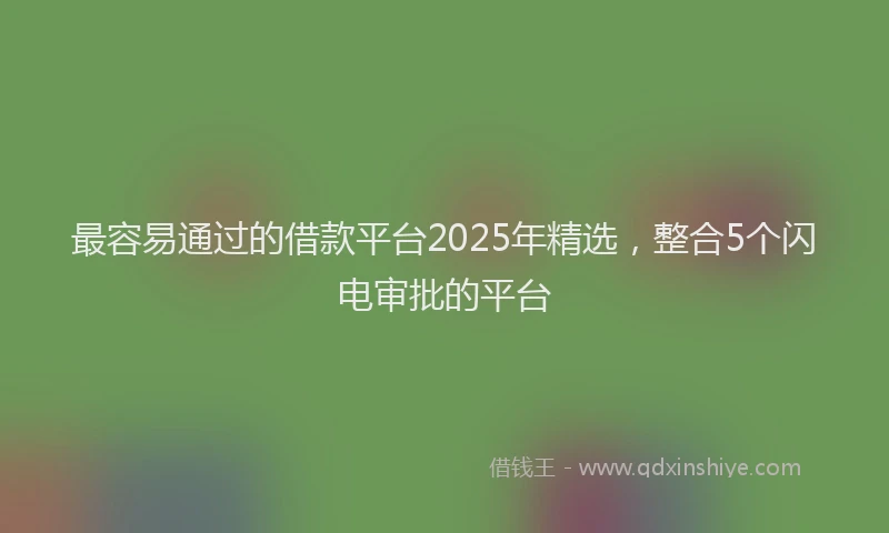 最容易通过的借款平台2025年精选，整合5个闪电审批的平台