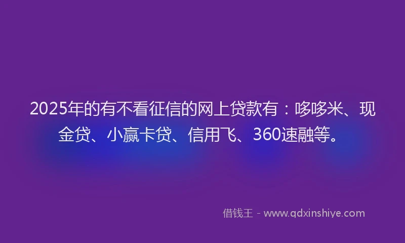 2025年的有不看征信的网上贷款有：哆哆米、现金贷、小赢卡贷、信用飞、360速融等。