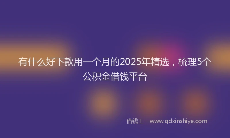 有什么好下款用一个月的2025年精选，梳理5个公积金借钱平台
