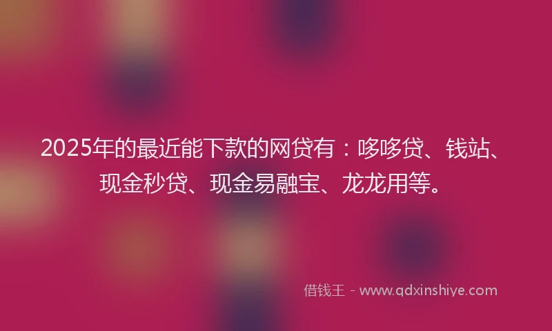 2025年的最近能下款的网贷有：哆哆贷、钱站、现金秒贷、现金易融宝、龙龙用等。