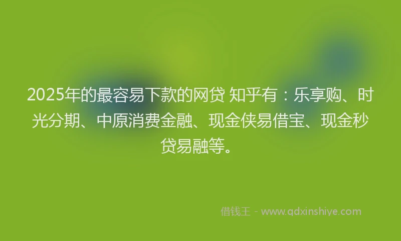 2025年的最容易下款的网贷 知乎有：乐享购、时光分期、中原消费金融、现金侠易借宝、现金秒贷易融等。