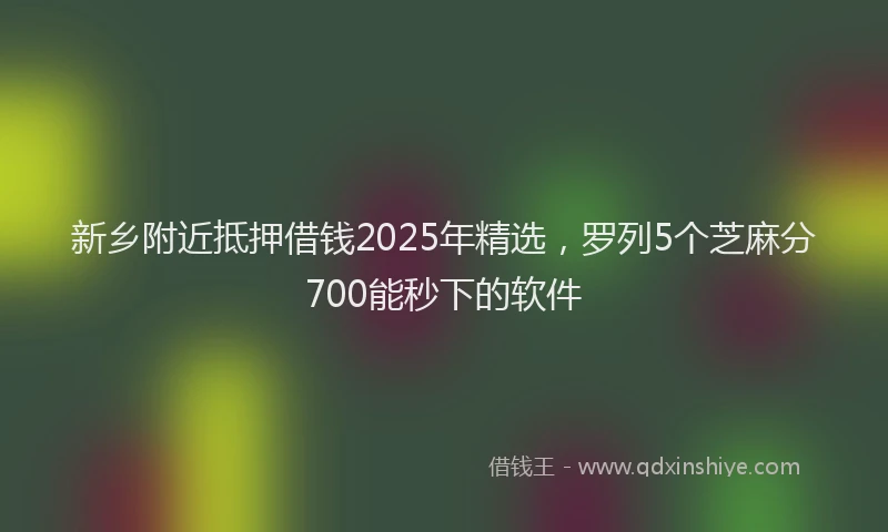 新乡附近抵押借钱2025年精选，罗列5个芝麻分700能秒下的软件