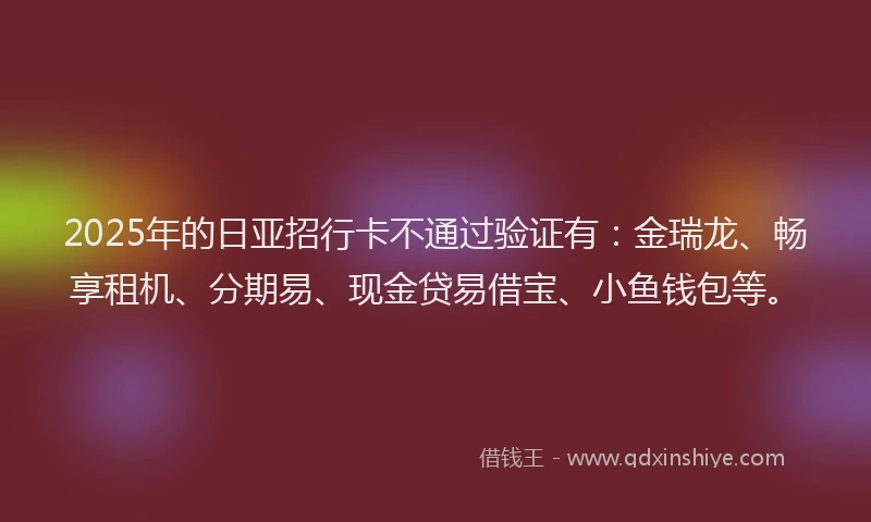 2025年的日亚招行卡不通过验证有：金瑞龙、畅享租机、分期易、现金贷易借宝、小鱼钱包等。
