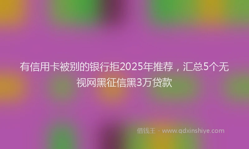 有信用卡被别的银行拒2025年推荐，汇总5个无视网黑征信黑3万贷款