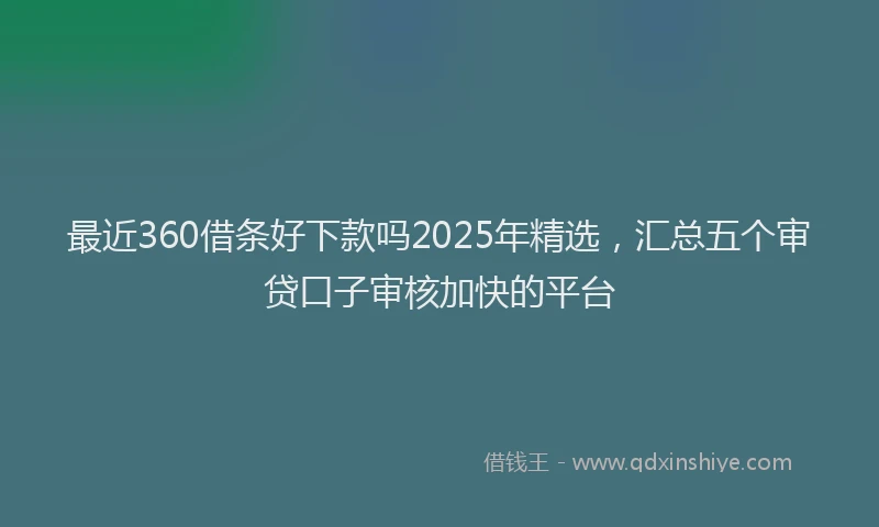 最近360借条好下款吗2025年精选，汇总五个审贷口子审核加快的平台