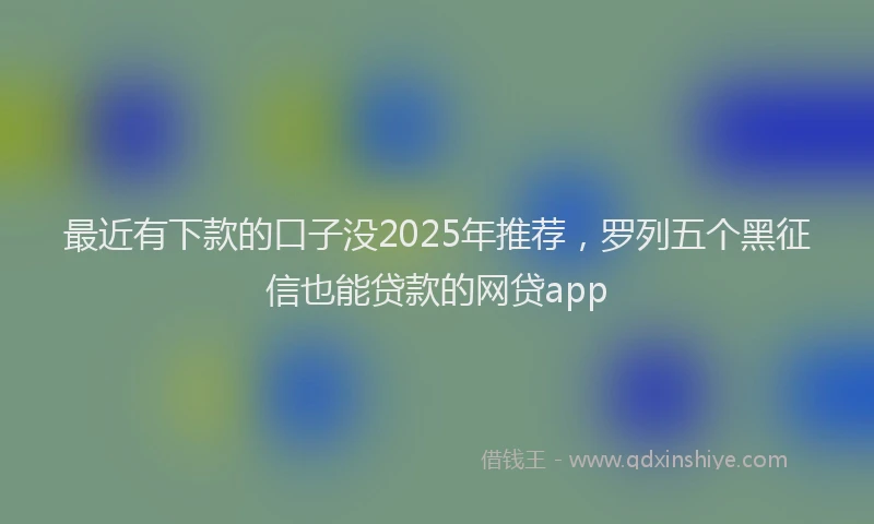 最近有下款的口子没2025年推荐，罗列五个黑征信也能贷款的网贷app